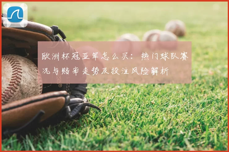 欧洲杯冠亚军怎么买：热门球队赛况与赔率走势及投注风险解析