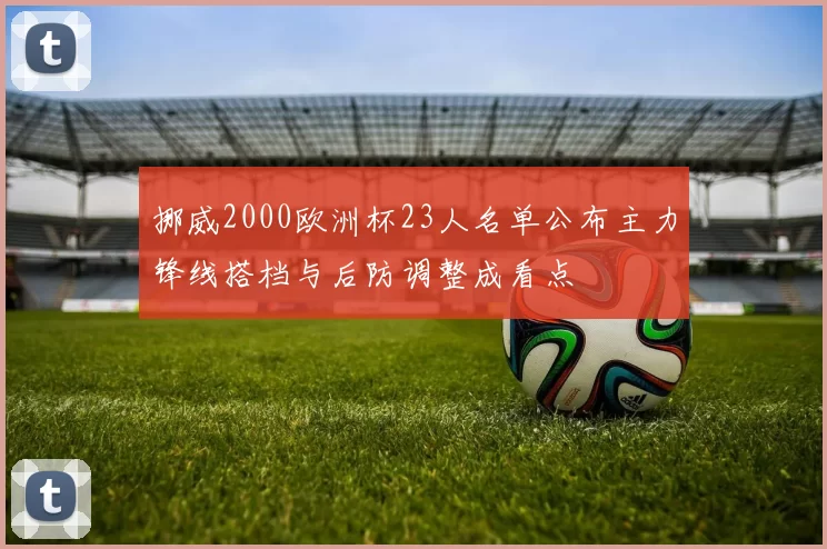 挪威2000欧洲杯23人名单公布主力锋线搭档与后防调整成看点