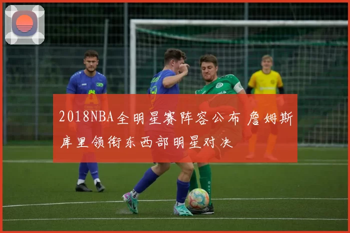 2018NBA全明星赛阵容公布 詹姆斯库里领衔东西部明星对决