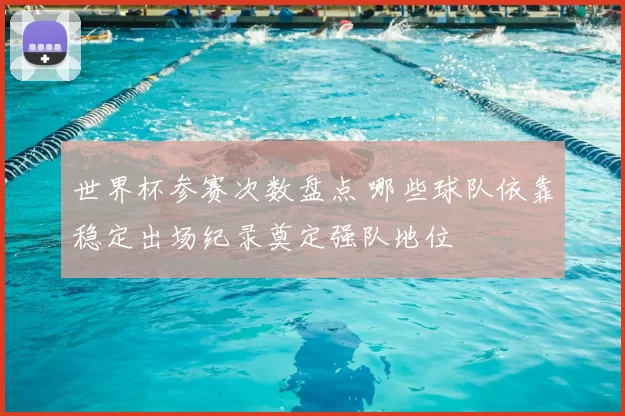 世界杯参赛次数盘点 哪些球队依靠稳定出场纪录奠定强队地位