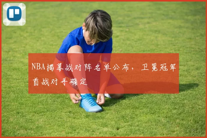NBA揭幕战对阵名单公布，卫冕冠军首战对手确定