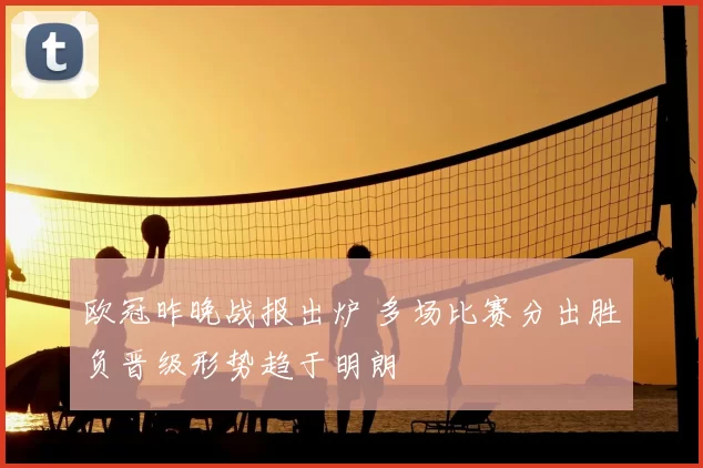 欧冠昨晚战报出炉 多场比赛分出胜负晋级形势趋于明朗