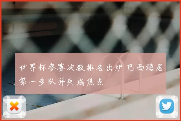 世界杯参赛次数排名出炉 巴西稳居第一多队并列成焦点