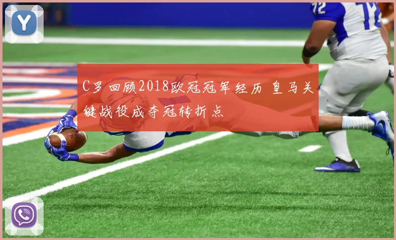 C罗回顾2018欧冠冠军经历 皇马关键战役成夺冠转折点
