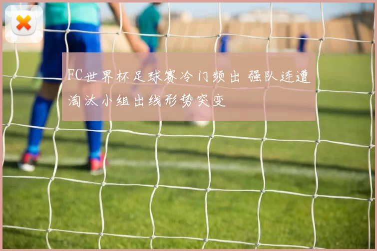FC世界杯足球赛冷门频出 强队连遭淘汰小组出线形势突变