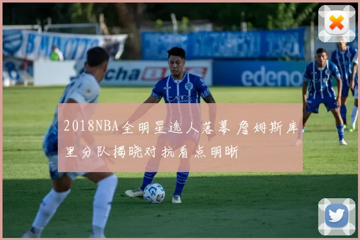 2018NBA全明星选人落幕 詹姆斯库里分队揭晓对抗看点明晰