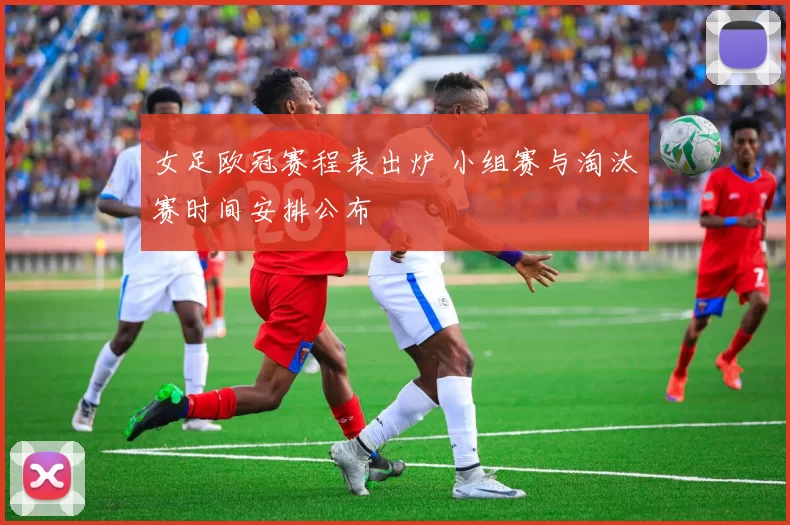 女足欧冠赛程表出炉 小组赛与淘汰赛时间安排公布