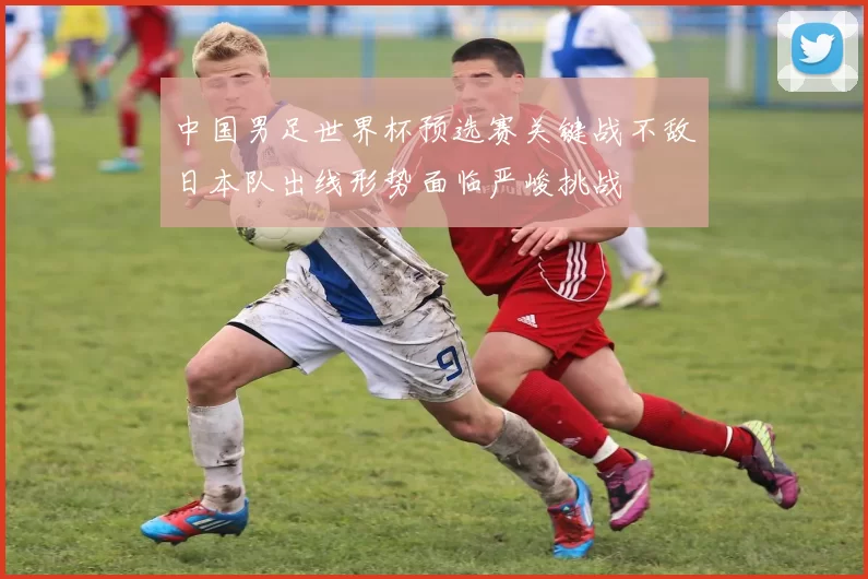 中国男足世界杯预选赛关键战不敌日本队出线形势面临严峻挑战
