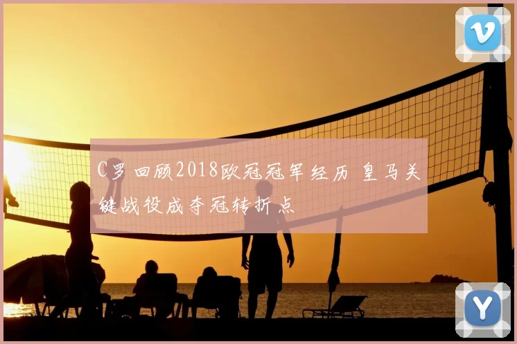 C罗回顾2018欧冠冠军经历 皇马关键战役成夺冠转折点