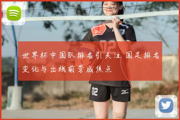 世界杯中国队排名引关注 国足排名变化与出线前景成焦点