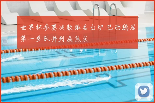 世界杯参赛次数排名出炉 巴西稳居第一多队并列成焦点