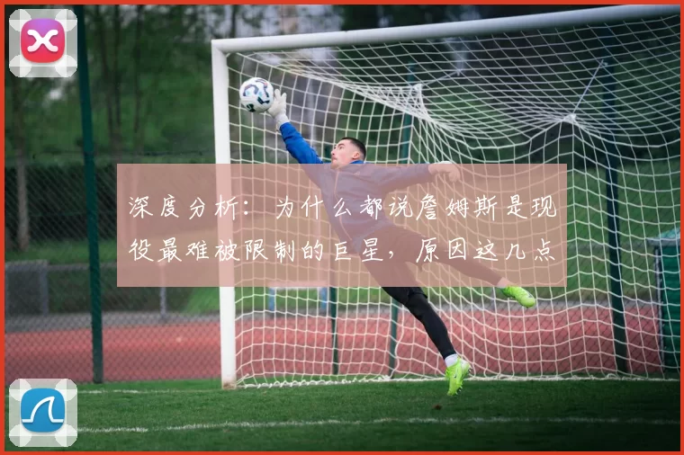 深度分析：为什么都说詹姆斯是现役最难被限制的巨星，原因这几点