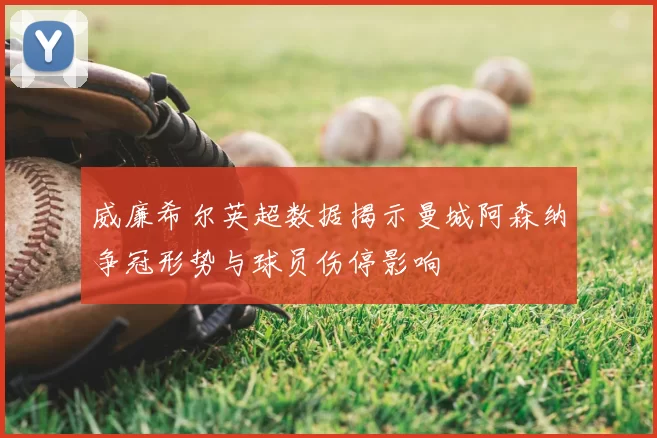 威廉希尔英超数据揭示曼城阿森纳争冠形势与球员伤停影响