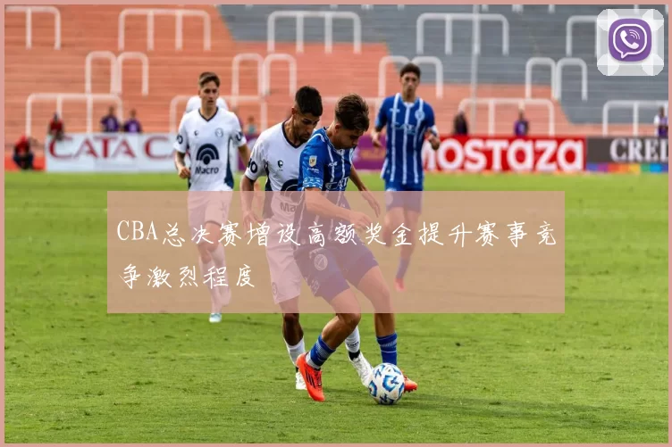 CBA总决赛增设高额奖金提升赛事竞争激烈程度