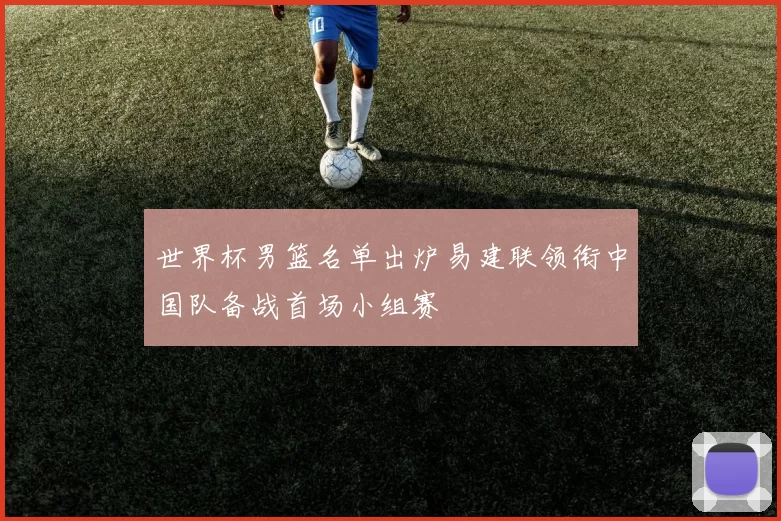 世界杯男篮名单出炉易建联领衔中国队备战首场小组赛